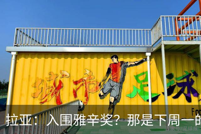 拉亚：入围雅辛奖？那是下周一的事，现在要专注于明天的比赛